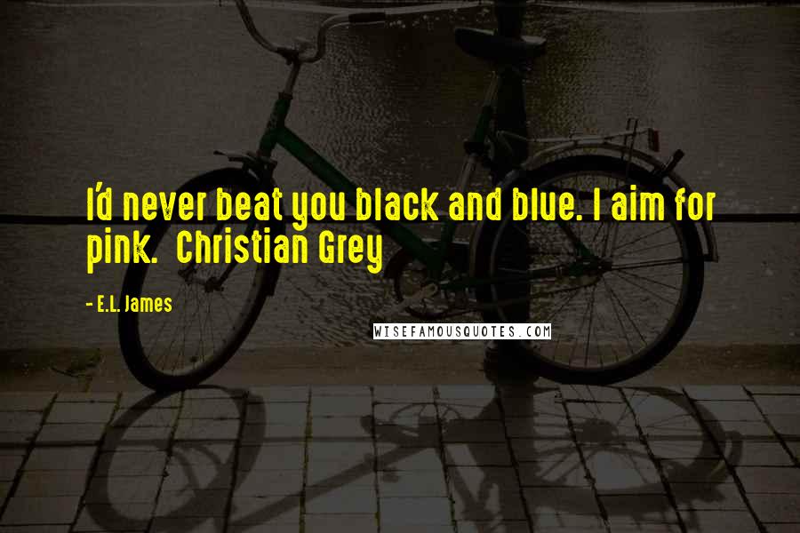 E.L. James Quotes: I'd never beat you black and blue. I aim for pink.  Christian Grey