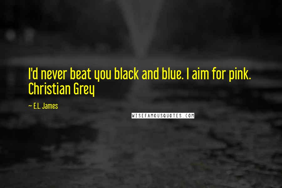 E.L. James Quotes: I'd never beat you black and blue. I aim for pink. Christian Grey