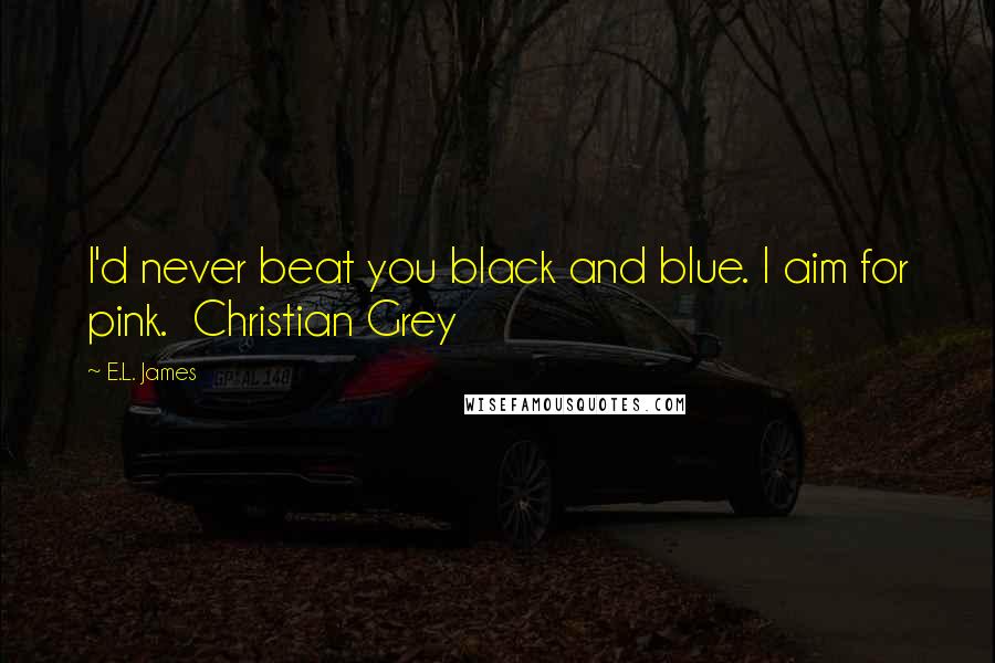 E.L. James Quotes: I'd never beat you black and blue. I aim for pink.  Christian Grey