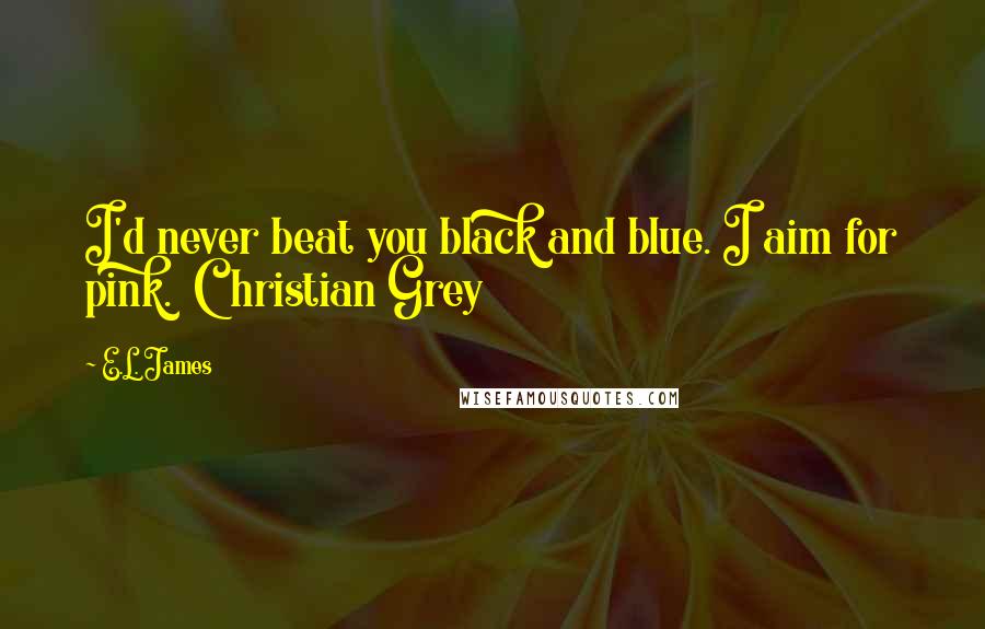 E.L. James Quotes: I'd never beat you black and blue. I aim for pink.  Christian Grey