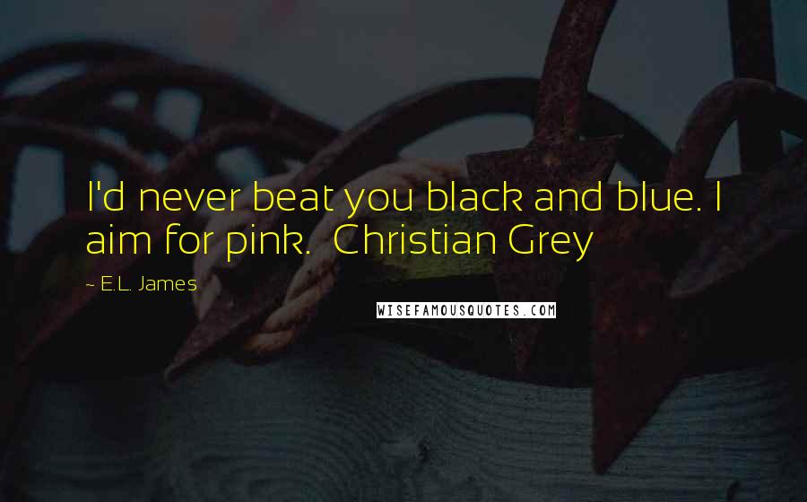 E.L. James Quotes: I'd never beat you black and blue. I aim for pink.  Christian Grey