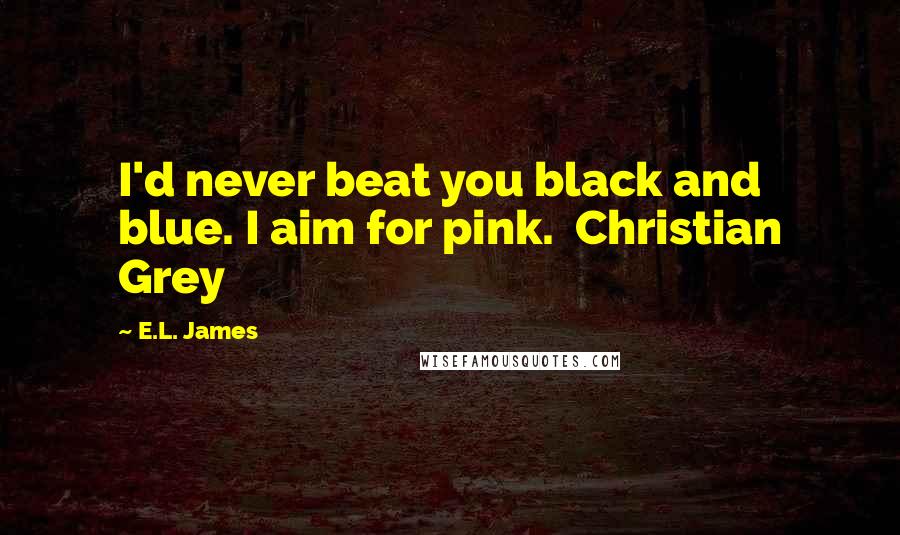 E.L. James Quotes: I'd never beat you black and blue. I aim for pink.  Christian Grey