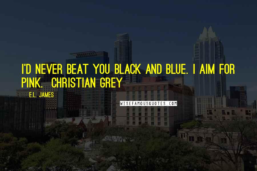 E.L. James Quotes: I'd never beat you black and blue. I aim for pink. Christian Grey