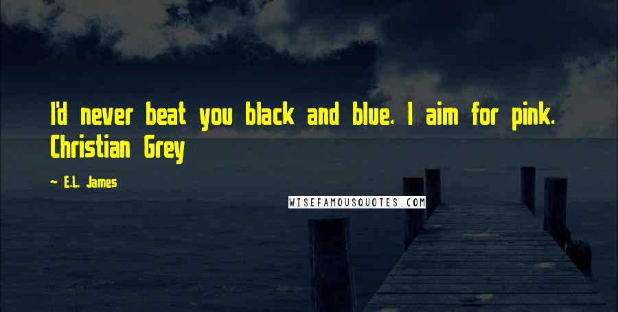 E.L. James Quotes: I'd never beat you black and blue. I aim for pink. Christian Grey
