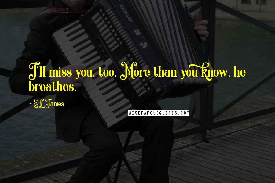 E.L. James Quotes: I'll miss you, too. More than you know, he breathes.