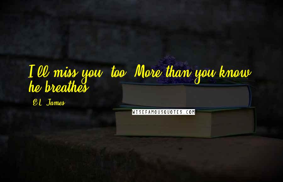 E.L. James Quotes: I'll miss you, too. More than you know, he breathes.