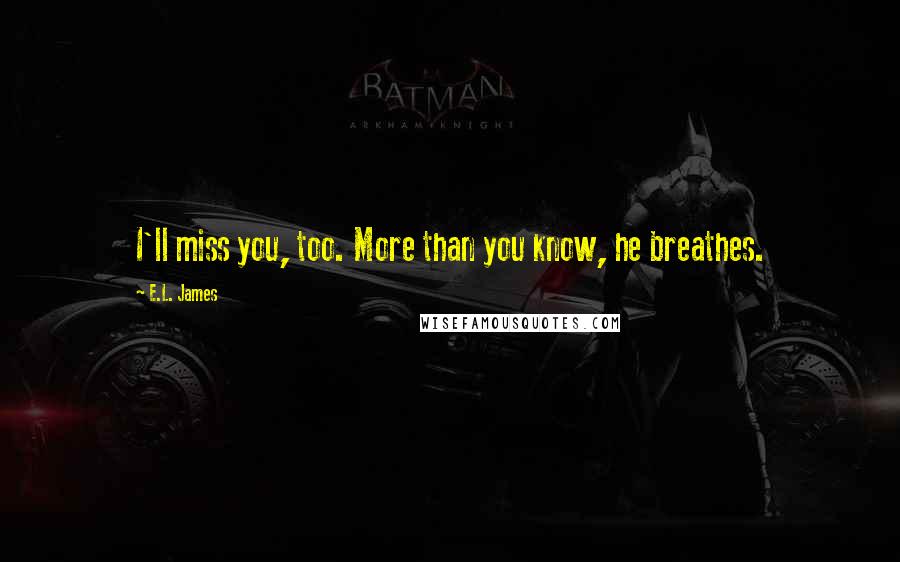 E.L. James Quotes: I'll miss you, too. More than you know, he breathes.