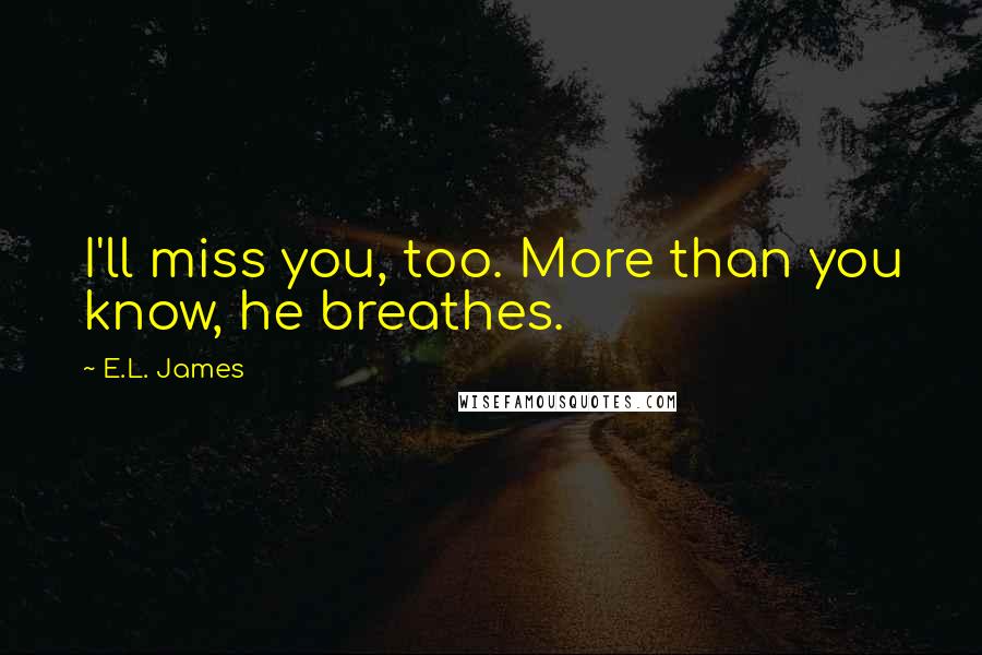 E.L. James Quotes: I'll miss you, too. More than you know, he breathes.