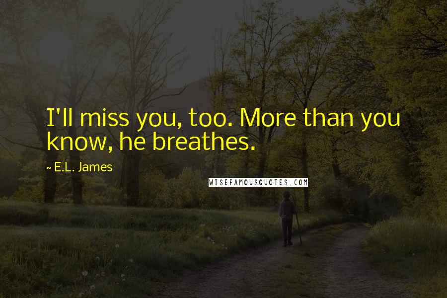 E.L. James Quotes: I'll miss you, too. More than you know, he breathes.