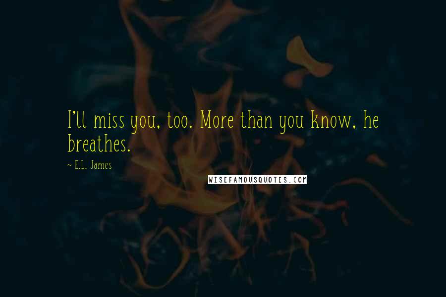 E.L. James Quotes: I'll miss you, too. More than you know, he breathes.