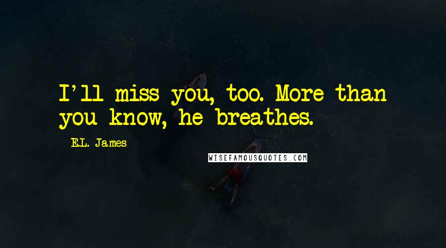 E.L. James Quotes: I'll miss you, too. More than you know, he breathes.