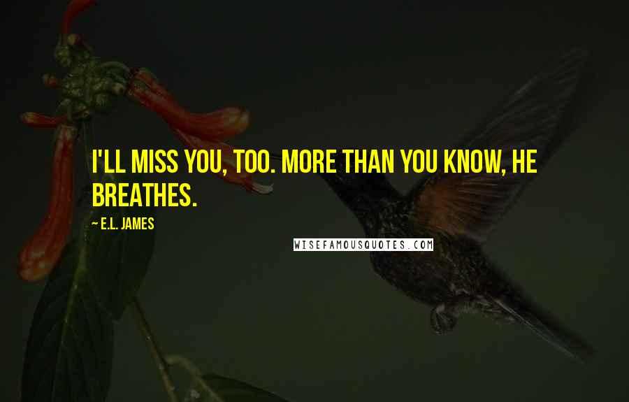 E.L. James Quotes: I'll miss you, too. More than you know, he breathes.