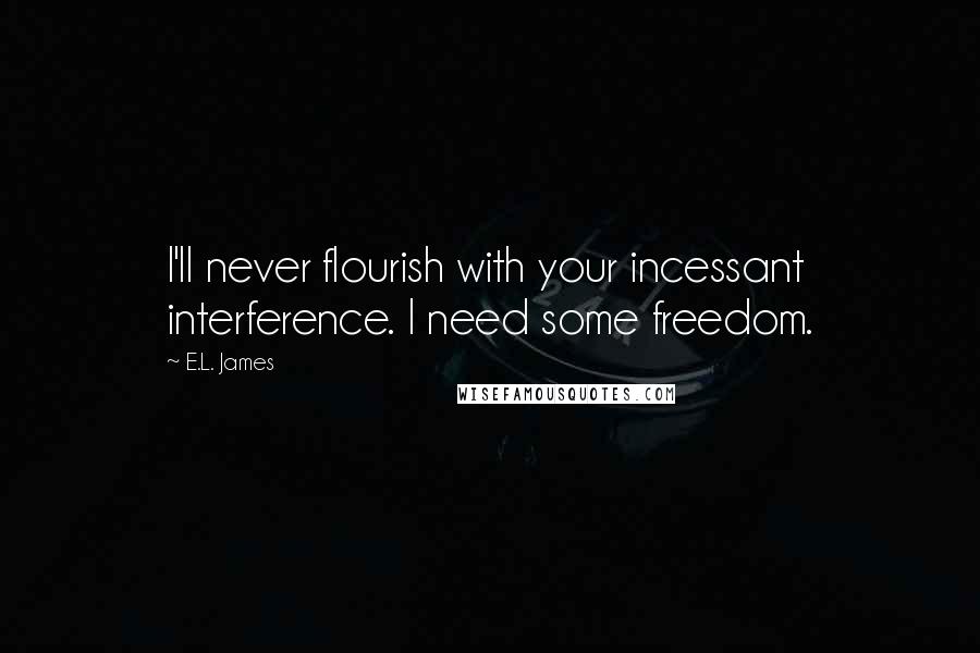 E.L. James Quotes: I'll never flourish with your incessant interference. I need some freedom.