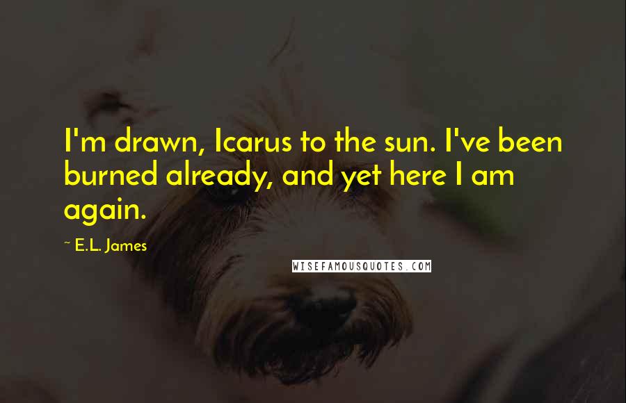 E.L. James Quotes: I'm drawn, Icarus to the sun. I've been burned already, and yet here I am again.