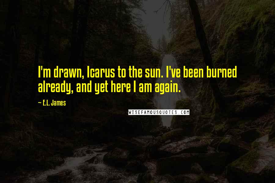 E.L. James Quotes: I'm drawn, Icarus to the sun. I've been burned already, and yet here I am again.
