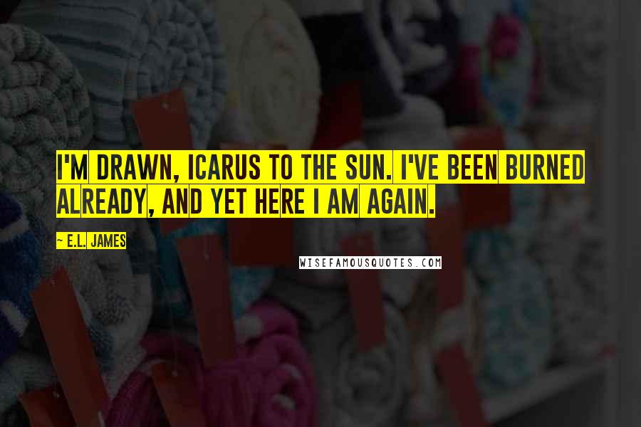 E.L. James Quotes: I'm drawn, Icarus to the sun. I've been burned already, and yet here I am again.