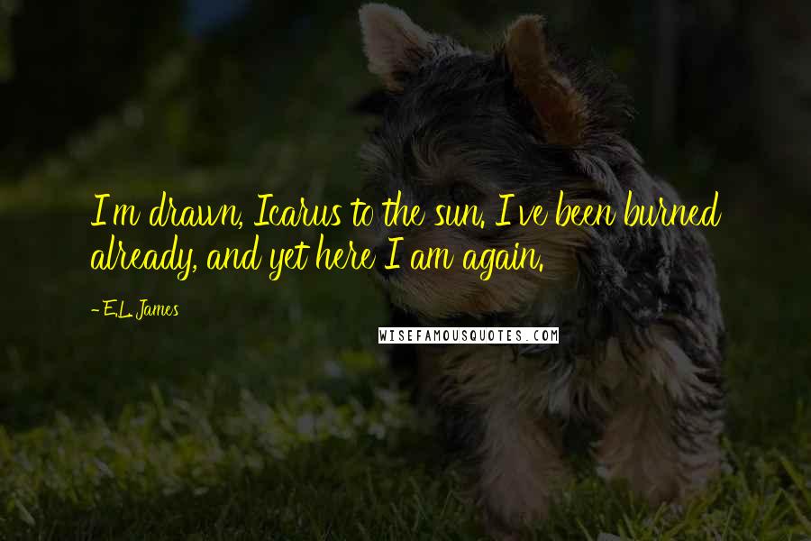 E.L. James Quotes: I'm drawn, Icarus to the sun. I've been burned already, and yet here I am again.