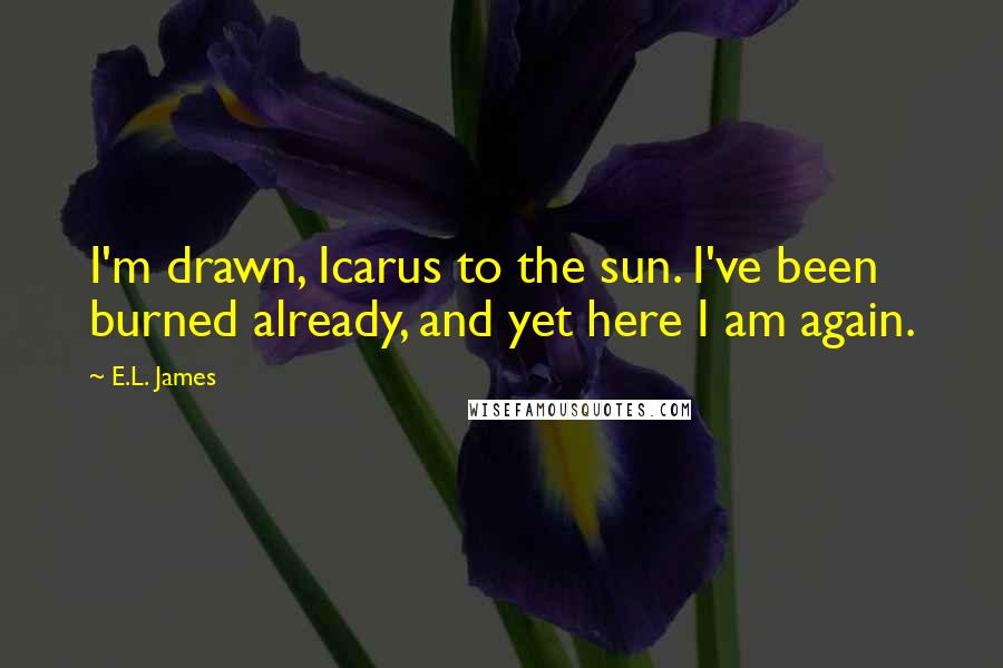 E.L. James Quotes: I'm drawn, Icarus to the sun. I've been burned already, and yet here I am again.