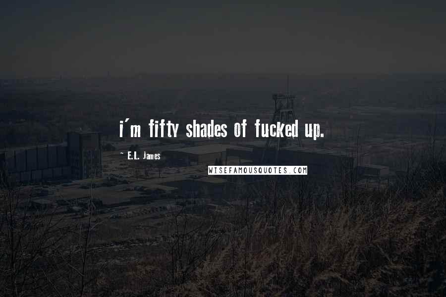 E.L. James Quotes: i'm fifty shades of fucked up.