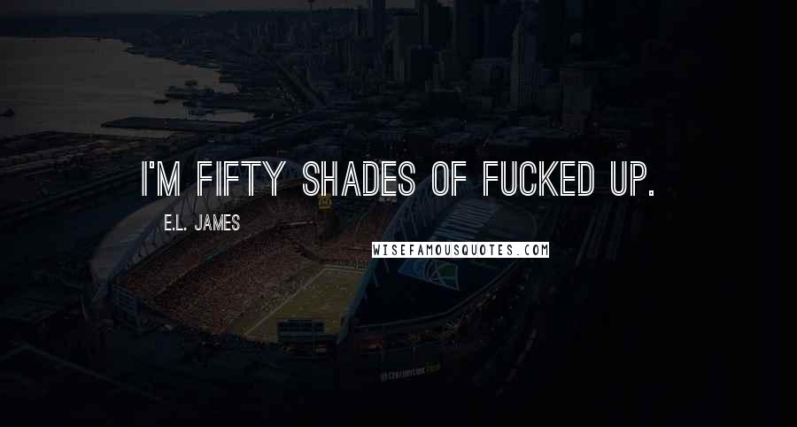 E.L. James Quotes: i'm fifty shades of fucked up.