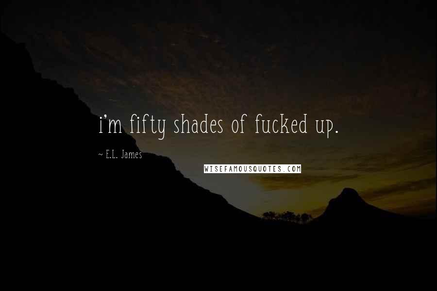 E.L. James Quotes: i'm fifty shades of fucked up.