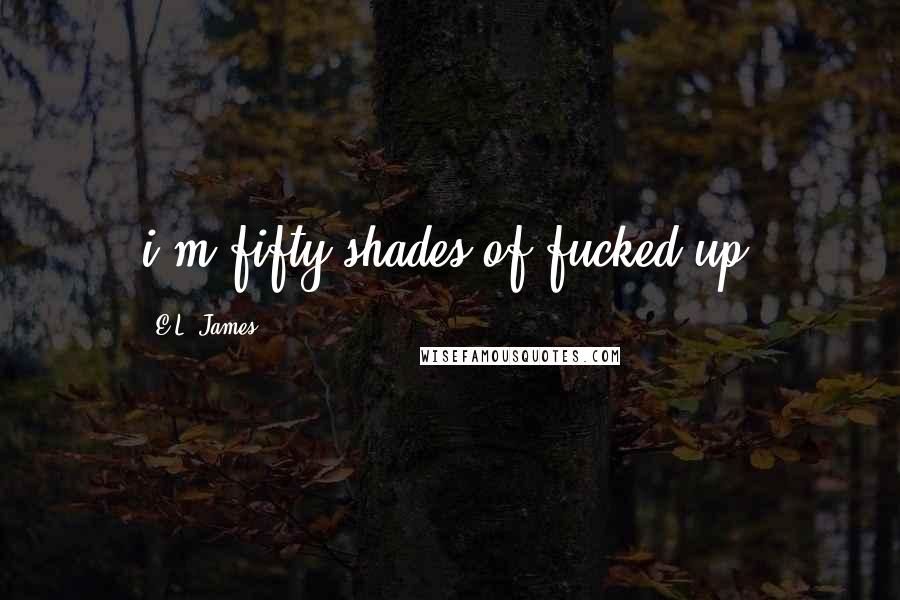 E.L. James Quotes: i'm fifty shades of fucked up.