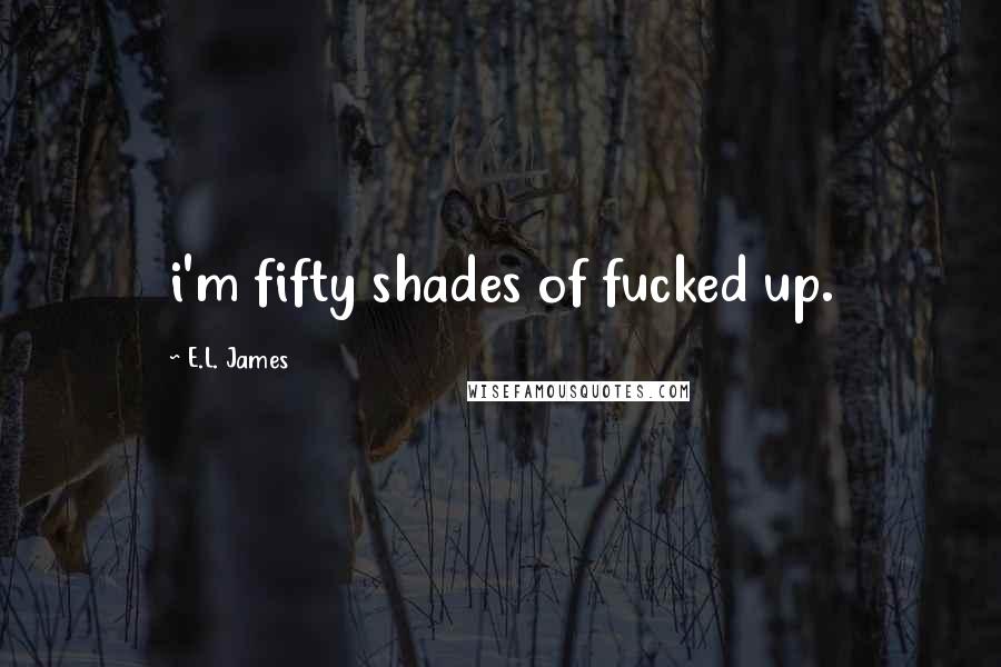 E.L. James Quotes: i'm fifty shades of fucked up.