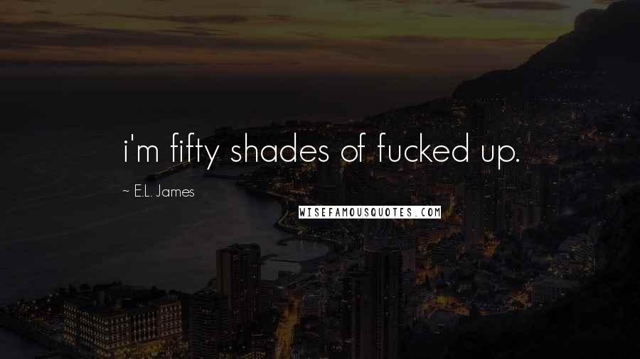 E.L. James Quotes: i'm fifty shades of fucked up.