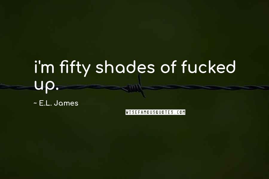 E.L. James Quotes: i'm fifty shades of fucked up.