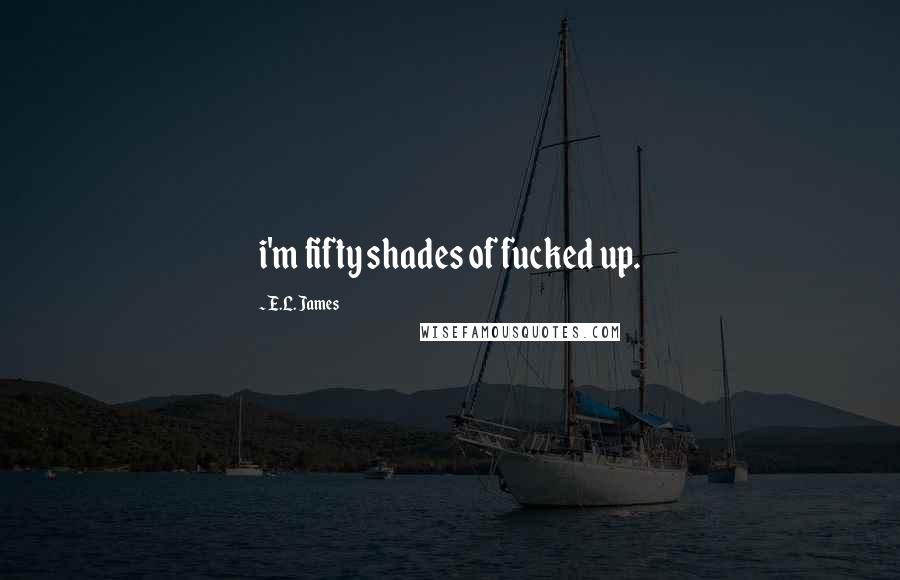 E.L. James Quotes: i'm fifty shades of fucked up.