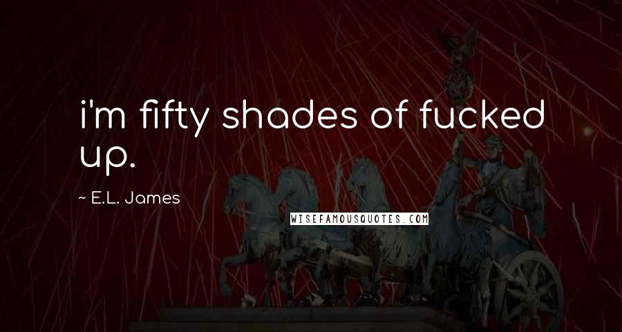 E.L. James Quotes: i'm fifty shades of fucked up.