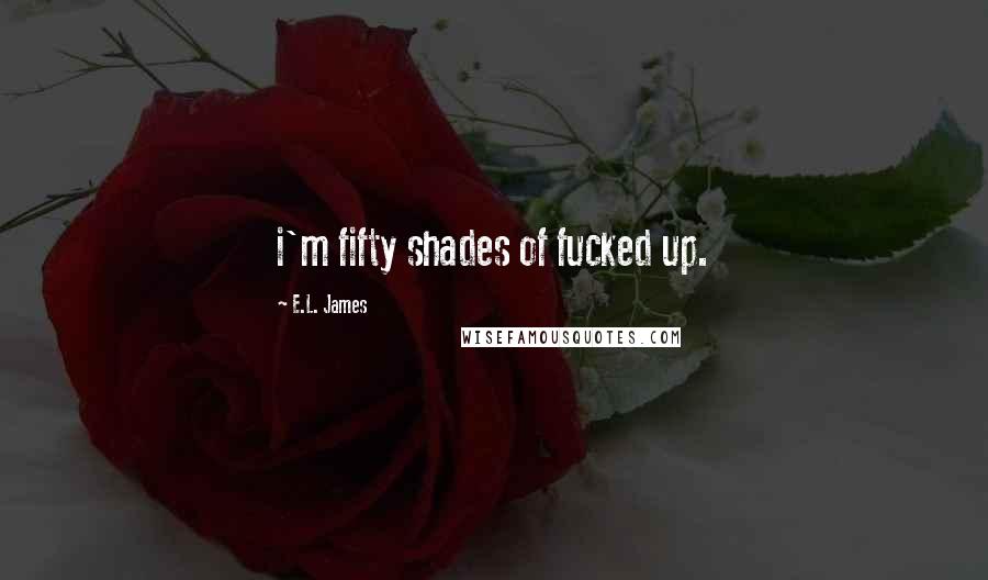 E.L. James Quotes: i'm fifty shades of fucked up.