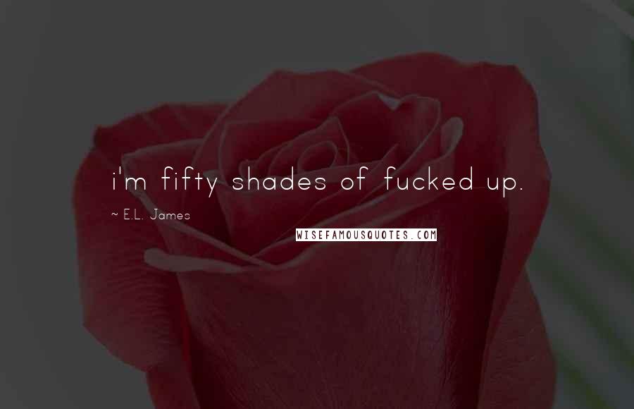 E.L. James Quotes: i'm fifty shades of fucked up.