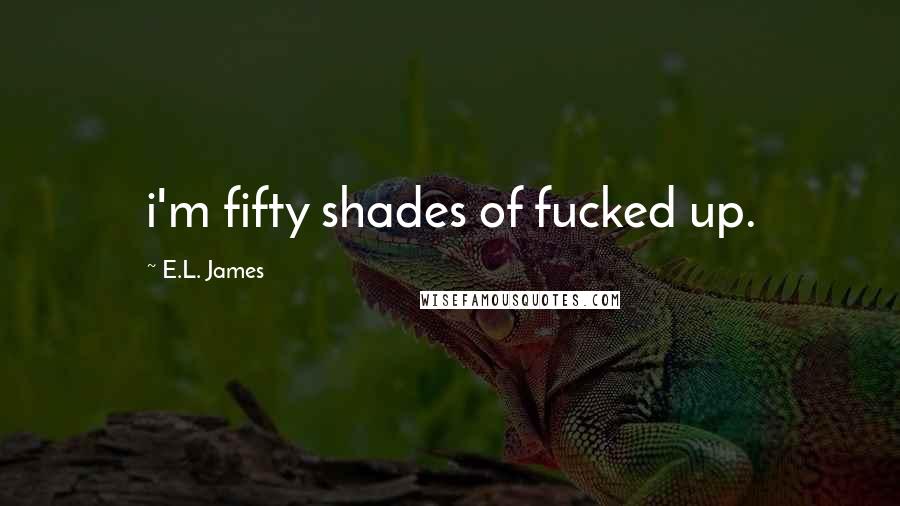 E.L. James Quotes: i'm fifty shades of fucked up.