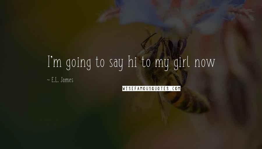 E.L. James Quotes: I'm going to say hi to my girl now