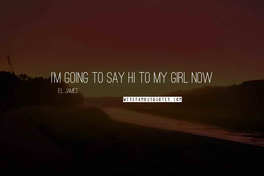 E.L. James Quotes: I'm going to say hi to my girl now