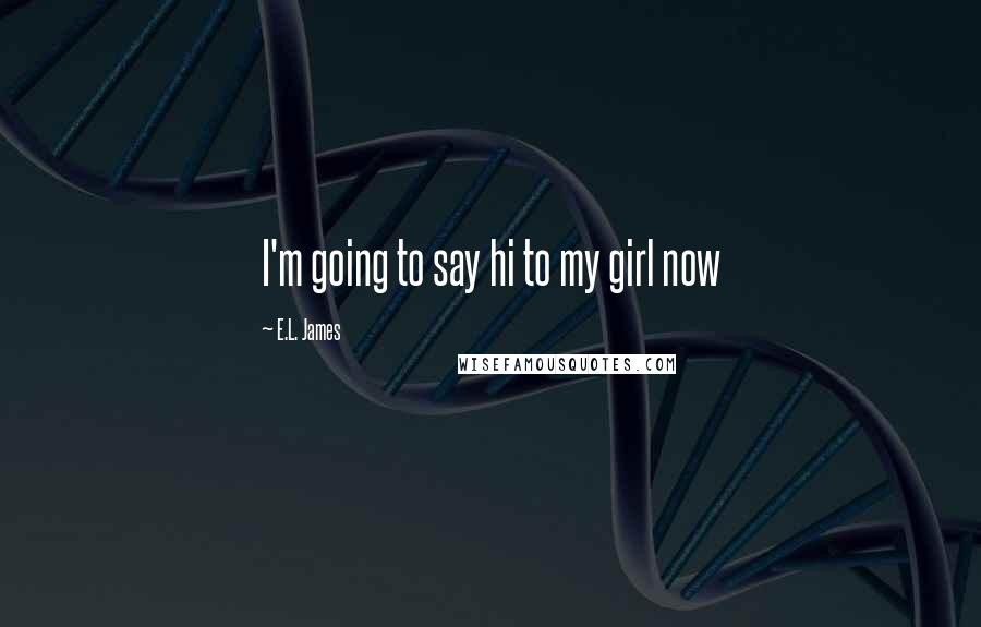 E.L. James Quotes: I'm going to say hi to my girl now