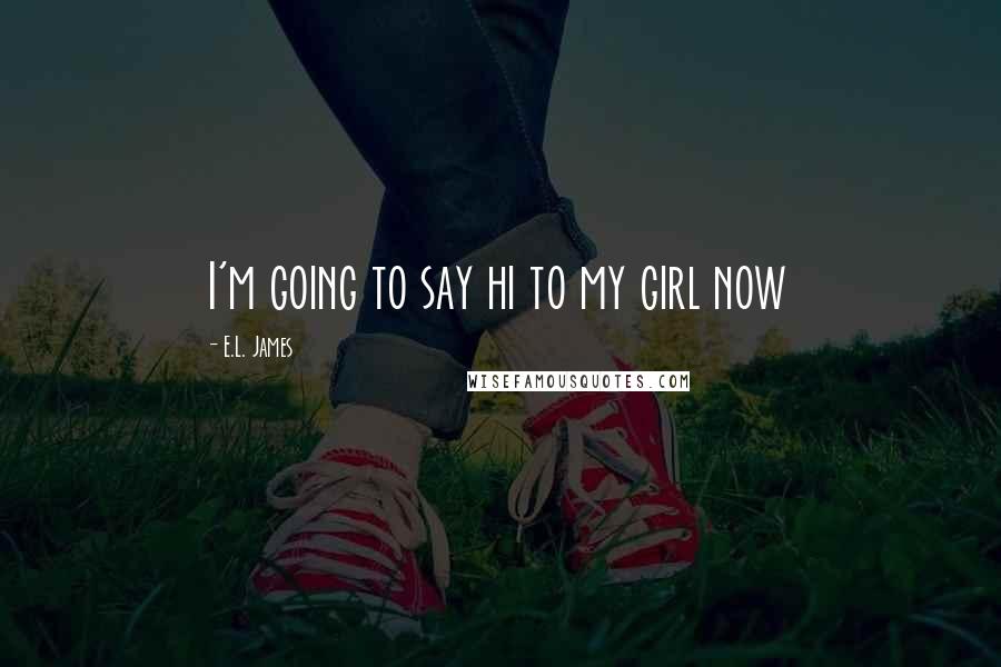 E.L. James Quotes: I'm going to say hi to my girl now