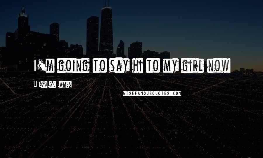 E.L. James Quotes: I'm going to say hi to my girl now