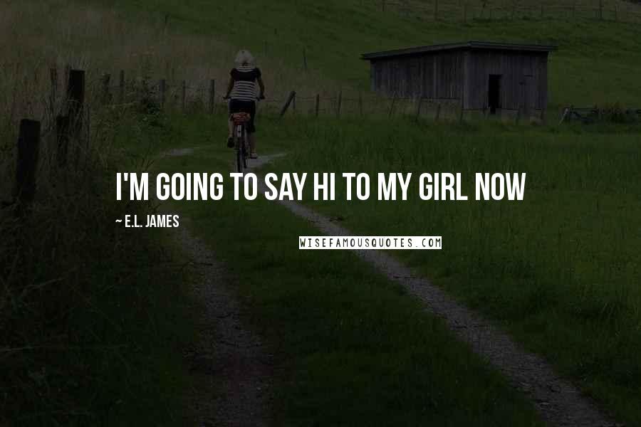 E.L. James Quotes: I'm going to say hi to my girl now