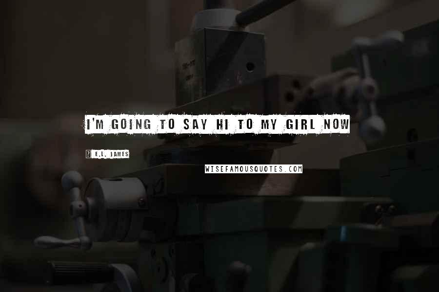 E.L. James Quotes: I'm going to say hi to my girl now