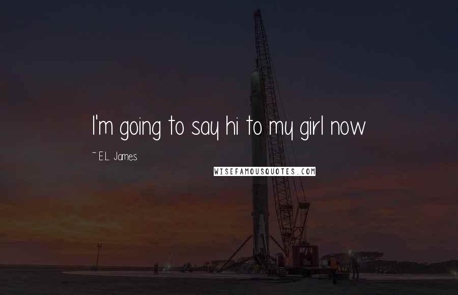 E.L. James Quotes: I'm going to say hi to my girl now