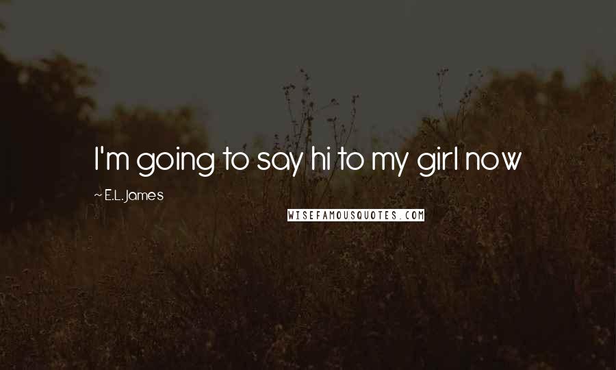 E.L. James Quotes: I'm going to say hi to my girl now