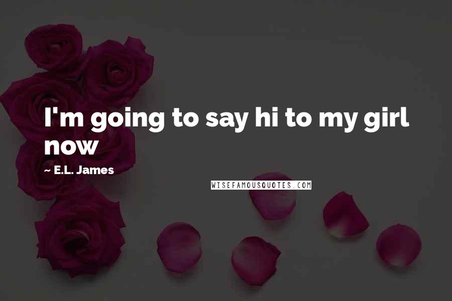 E.L. James Quotes: I'm going to say hi to my girl now