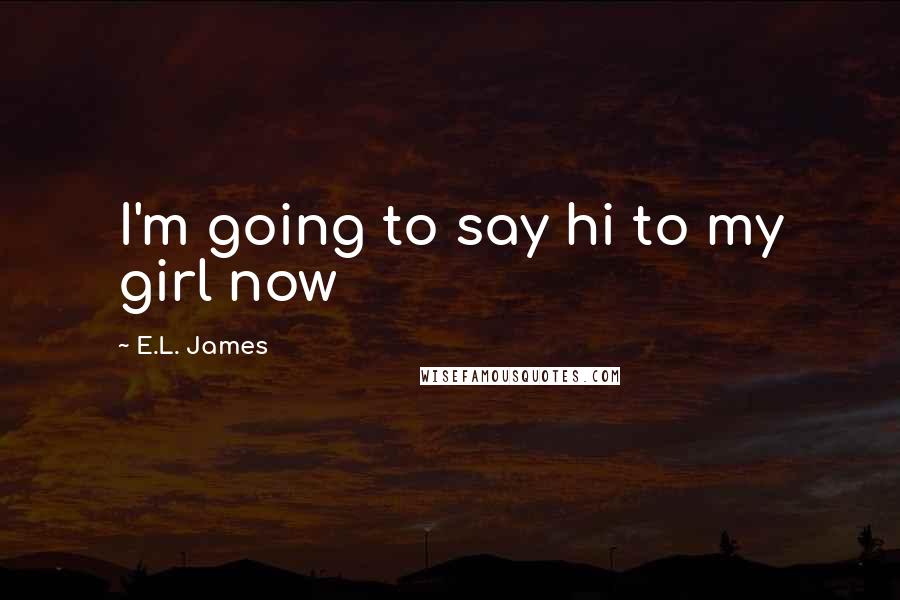 E.L. James Quotes: I'm going to say hi to my girl now