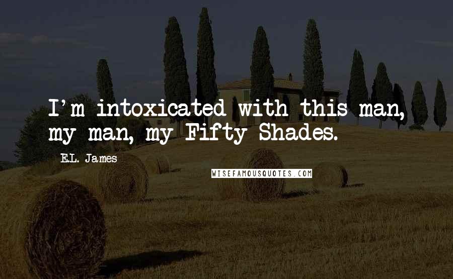 E.L. James Quotes: I'm intoxicated with this man, my man, my Fifty Shades.