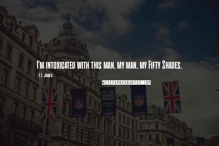 E.L. James Quotes: I'm intoxicated with this man, my man, my Fifty Shades.