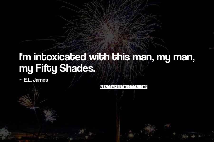 E.L. James Quotes: I'm intoxicated with this man, my man, my Fifty Shades.