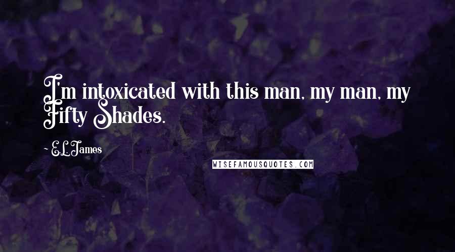 E.L. James Quotes: I'm intoxicated with this man, my man, my Fifty Shades.