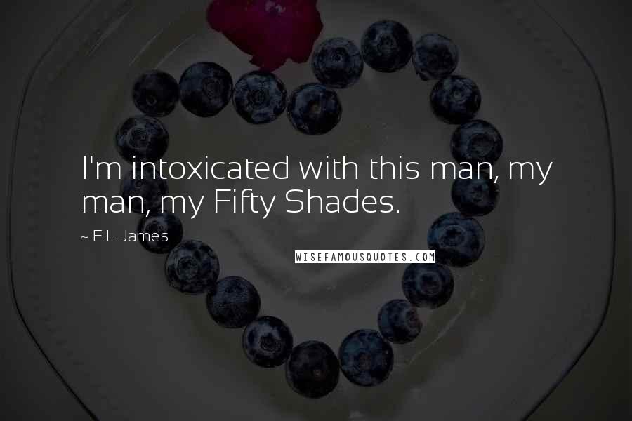 E.L. James Quotes: I'm intoxicated with this man, my man, my Fifty Shades.